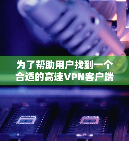 为了帮助用户找到一个合适的高速VPN客户端，以下是一个分步的推荐过程和总结