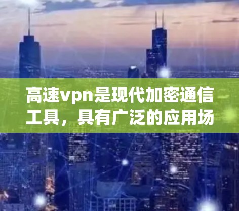 高速vpn是现代加密通信工具，具有广泛的应用场景，包括保护个人数据、增强网络安全和提供加密聊天服务。以下是对高速vpn的详细介绍和建议