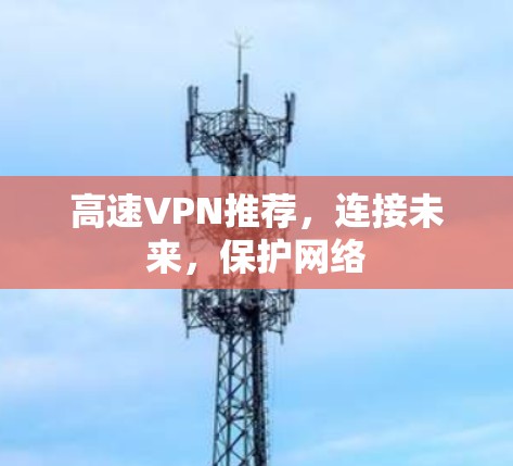 高速VPN推荐，连接未来，保护网络
