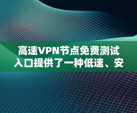 高速VPN节点免费测试入口提供了一种低速、安全的访问方式，通常用于测试和分享内容。以下是几个常见的免费测试入口