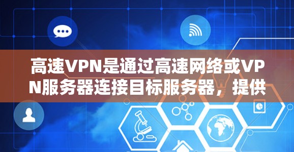 高速VPN是通过高速网络或VPN服务器连接目标服务器，提供加密和快速数据传输的网络服务。以下是对高速VPN的详细总结