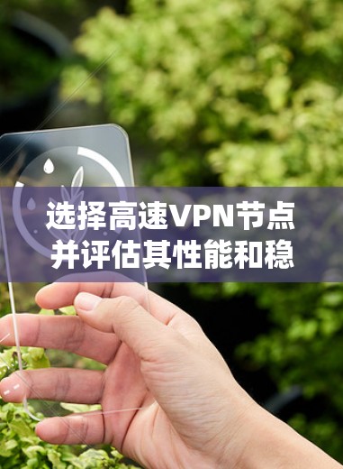 选择高速VPN节点并评估其性能和稳定性是一个系统性的过程，涉及多个步骤和工具的使用。以下是一个逐步指南，帮助您系统地进行选择和评估