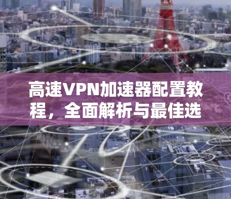 高速VPN加速器配置教程，全面解析与最佳选择