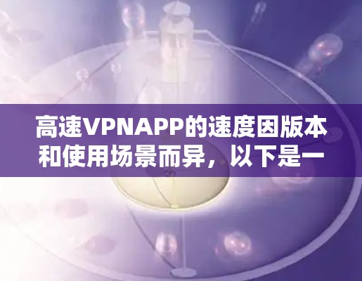 高速VPNAPP的速度因版本和使用场景而异，以下是一些综合考虑的因素和推荐
