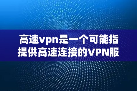 高速vpn是一个可能指提供高速连接的VPN服务，也可能是特定地区或国家的专用VPN平台。以下是对高速vpn的详细分析