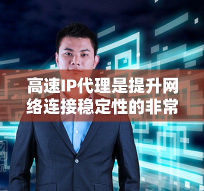 高速IP代理是提升网络连接稳定性的非常实用工具，以下是使用高速IP代理的关键点和步骤的总结