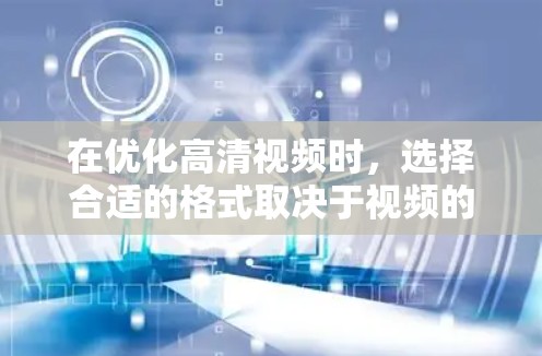 在优化高清视频时，选择合适的格式取决于视频的应用场景和需求。以下是对各种格式的优点和适用场景的总结