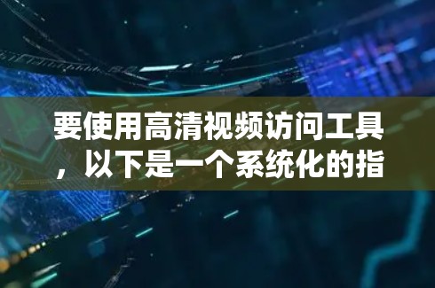 要使用高清视频访问工具，以下是一个系统化的指南