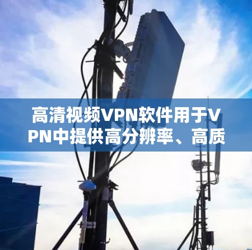 高清视频VPN软件用于VPN中提供高分辨率、高质量的视频内容，同时保护用户数据的安全。以下是一些常见的高清视频VPN软件推荐