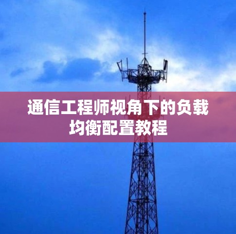 通信工程师视角下的负载均衡配置教程