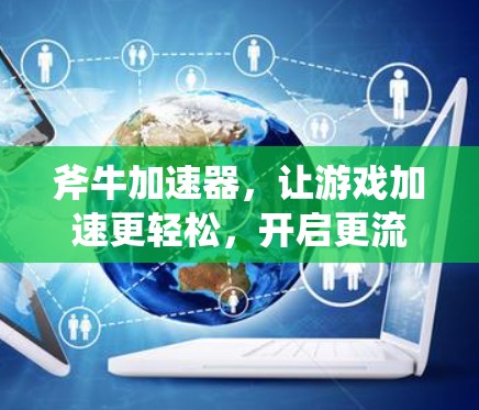 斧牛加速器，让游戏加速更轻松，开启更流畅的未来！