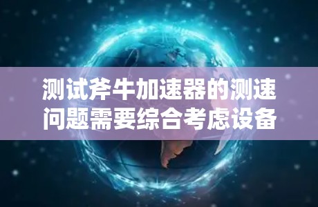 测试斧牛加速器的测速问题需要综合考虑设备的性能、测试环境的优化以及数据分析工具的使用。以下是一个清晰的步骤指南，帮助确保测试结果的准确性和可靠性