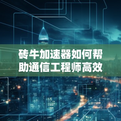砖牛加速器如何帮助通信工程师高效工作？