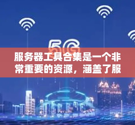 服务器工具合集是一个非常重要的资源，涵盖了服务器管理和监控、配置、云服务、虚拟机管理等多个方面。以下是一些常见的服务器工具合集，供你参考