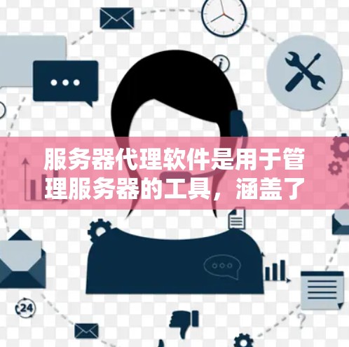 服务器代理软件是用于管理服务器的工具，涵盖了从基础配置到高级管理的多种功能。以下是详细的概述