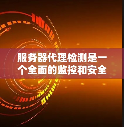 服务器代理检测是一个全面的监控和安全管理流程，旨在确保服务器正常运行并防止异常情况发生。以下是对服务器代理检测的详细总结