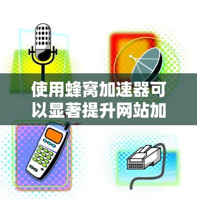 使用蜂窝加速器可以显著提升网站加载速度，以下是详细的步骤和注意事项