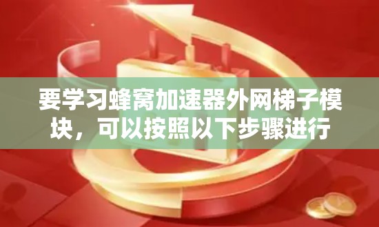 要学习蜂窝加速器外网梯子模块，可以按照以下步骤进行