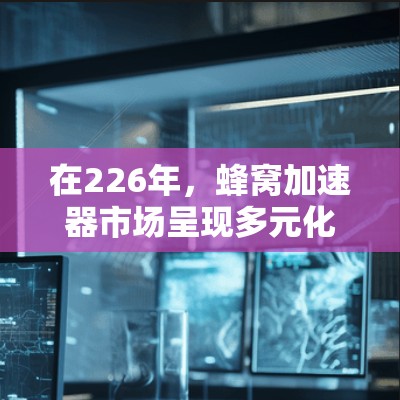 在226年，蜂窝加速器市场呈现多元化发展，用户需求和趋势也在不断变化，因此推荐产品时应结合这些趋势进行分析。以下是对蜂窝加速器的226年推荐，涵盖功能、性能、用户体验和不同需求的考虑