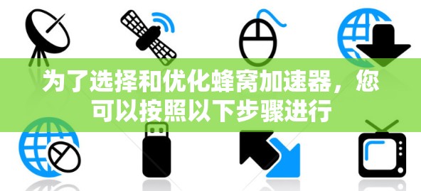 为了选择和优化蜂窝加速器，您可以按照以下步骤进行