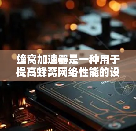 蜂窝加速器是一种用于提高蜂窝网络性能的设备，通过简化蜂窝网络的结构，提升数据传输效率和可靠性。以下是关于蜂窝加速器的详细总结