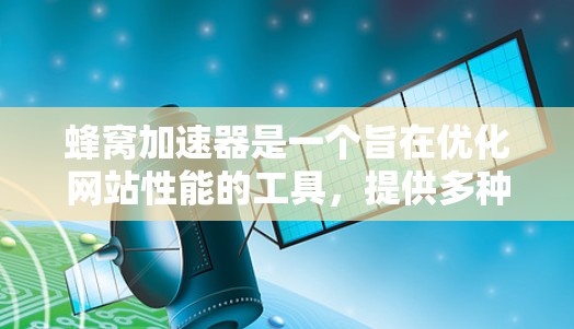 蜂窝加速器是一个旨在优化网站性能的工具，提供多种功能，如恶意脚本过滤、网站优化、自动下载和压缩加速。以下是详细的使用指南