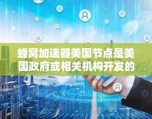 蜂窝加速器美国节点是美国政府或相关机构开发的蜂窝网络设备，旨在优化蜂窝网络性能。以下是关于蜂窝加速器美国节点的详细信息