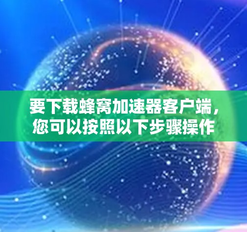 要下载蜂窝加速器客户端，您可以按照以下步骤操作