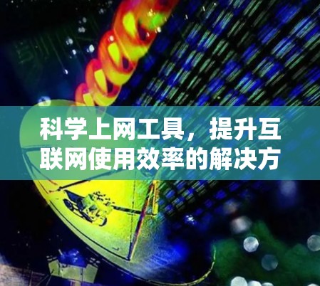 科学上网工具，提升互联网使用效率的解决方案