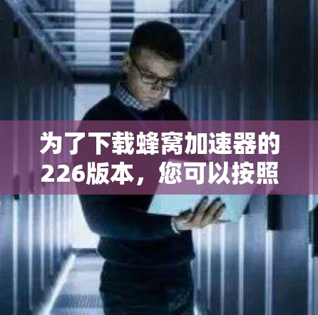 为了下载蜂窝加速器的226版本，您可以按照以下步骤进行操作