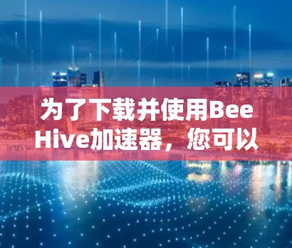 为了下载并使用BeeHive加速器，您可以按照以下步骤进行操作