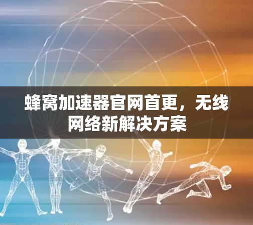 蜂窝加速器官网首更，无线网络新解决方案
