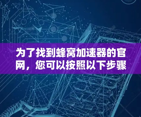 为了找到蜂窝加速器的官网，您可以按照以下步骤进行