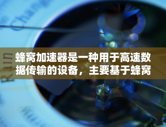 蜂窝加速器是一种用于高速数据传输的设备，主要基于蜂窝网络的空穴传播机制（BBS）以下是关于蜂窝加速器的详细介绍