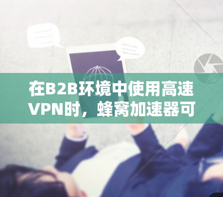 在B2B环境中使用高速VPN时，蜂窝加速器可以起到关键作用，帮助提升效率和安全性。以下是详细的步骤和注意事项