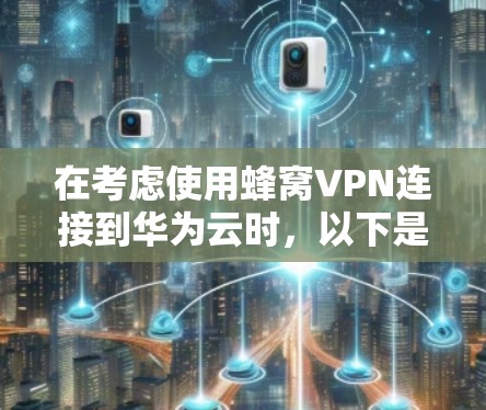在考虑使用蜂窝VPN连接到华为云时，以下是一个有条理的总结，帮助你做出决策