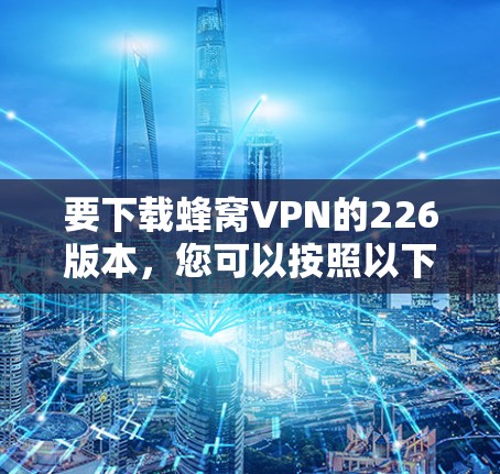 要下载蜂窝VPN的226版本，您可以按照以下步骤操作