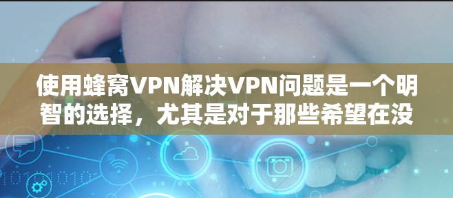 使用蜂窝VPN解决VPN问题是一个明智的选择，尤其是对于那些希望在没有较高的配置下享受安全和便捷服务的人。以下是详细的使用指南和注意事项，帮助你更好地使用蜂窝VPN