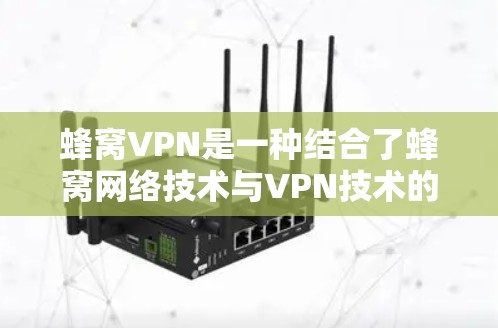 蜂窝VPN是一种结合了蜂窝网络技术与VPN技术的网络服务，旨在提供安全、可靠且低延迟的VPN连接。蜂窝网络的特点包括高覆盖范围、低延迟和低成本，这些特性使其在特定的VPN应用中表现出色