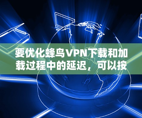 要优化蜂鸟VPN下载和加载过程中的延迟，可以按照以下步骤进行