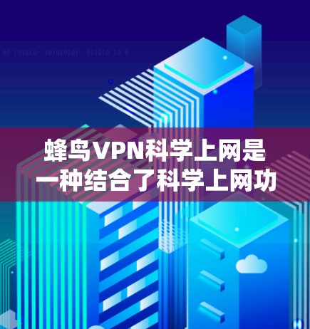 蜂鸟VPN科学上网是一种结合了科学上网功能和VPN安全性的工具，专为科学工作者或专业人士提供更精确的访问控制。以下是详细的分析