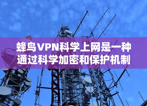 蜂鸟VPN科学上网是一种通过科学加密和保护机制实现连接的VPN服务，专为科学用途设计，旨在提供安全、便捷的网络访问。以下是该连接方案的详细分析