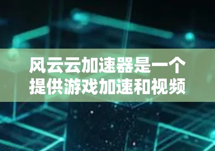 风云云加速器是一个提供游戏加速和视频处理功能的在线工具，支持多种游戏和内容。它通过优化游戏和视频文件的格式，减少加载时间，从而提供更流畅的体验。以下是关于风云云加速器的详细介绍
