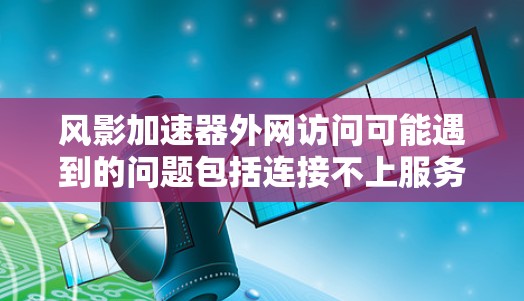 风影加速器外网访问可能遇到的问题包括连接不上服务器、网站有恶意脚本、加速器安全漏洞、下载链接错误或加速失败等。要解决这些问题，建议