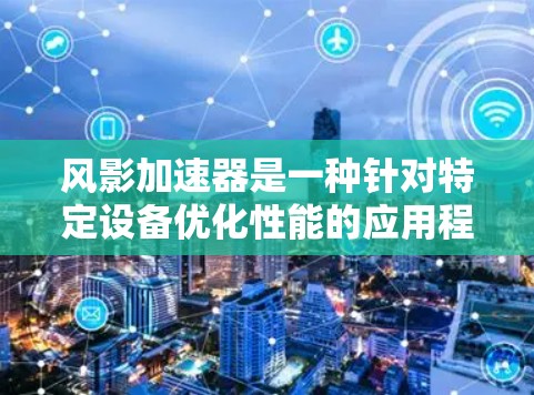 风影加速器是一种针对特定设备优化性能的应用程序，旨在提升电脑游戏或软件的运行效率。根据不同的设备类型和需求，风影加速器可能会有不同的版本。以下是一些可能的风影加速器版本及其特点