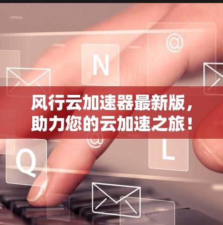 风行云加速器最新版，助力您的云加速之旅！