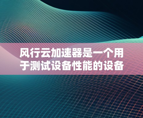 风行云加速器是一个用于测试设备性能的设备，通常用于云服务器或无线网络环境。以下是详细的测试步骤和注意事项