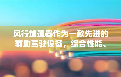风行加速器作为一款先进的辅助驾驶设备，综合性能、安全性、实用性、易用性和售后服务等多个方面，展现了极高的技术含量和实用价值。以下是对风行加速器的详细评测