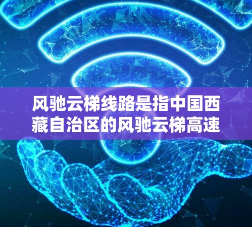 风驰云梯线路是指中国西藏自治区的风驰云梯高速铁路项目，位于拉萨至拉萨段，全长约75公里。这条线路是中国第一条从拉萨到拉萨的高速铁路，预计设计时速为每小时3公里，是中国西藏自治区的重要交通基础设施