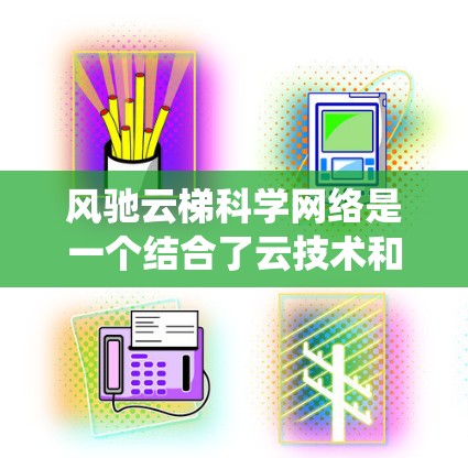 风驰云梯科学网络是一个结合了云技术和服务科学的系统，旨在通过高效的数据管理、分析和可视化，提升效率和决策能力。以下是其详细介绍